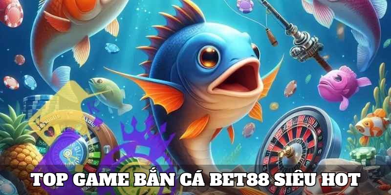 Top game bắn cá Bet88 siêu đỉnh không thể cưỡng từ